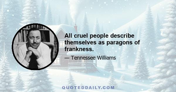 All cruel people describe themselves as paragons of frankness.