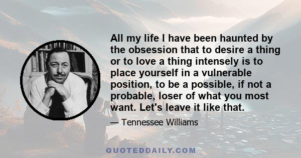 All my life I have been haunted by the obsession that to desire a thing or to love a thing intensely is to place yourself in a vulnerable position, to be a possible, if not a probable, loser of what you most want. Let's