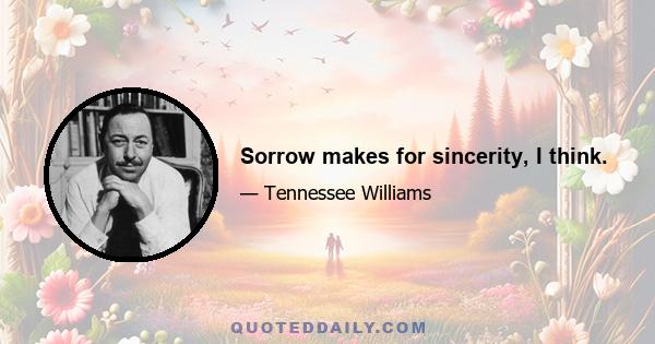 Sorrow makes for sincerity, I think.