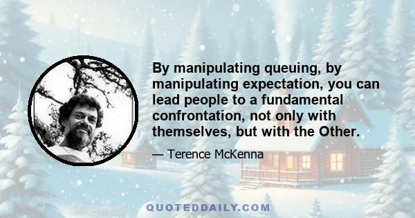 By manipulating queuing, by manipulating expectation, you can lead people to a fundamental confrontation, not only with themselves, but with the Other.