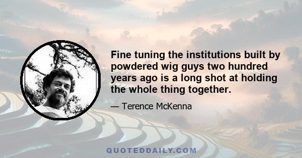 Fine tuning the institutions built by powdered wig guys two hundred years ago is a long shot at holding the whole thing together.