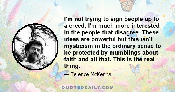 I'm not trying to sign people up to a creed, I'm much more interested in the people that disagree. These ideas are powerful but this isn't mysticism in the ordinary sense to be protected by mumblings about faith and all