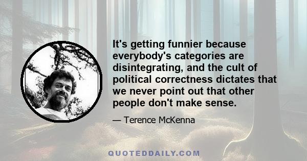 It's getting funnier because everybody's categories are disintegrating, and the cult of political correctness dictates that we never point out that other people don't make sense.