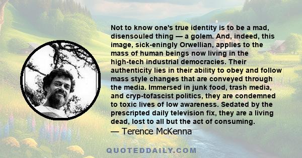 Not to know one's true identity is to be a mad, disensouled thing — a golem. And, indeed, this image, sick-eningly Orwellian, applies to the mass of human beings now living in the high-tech industrial democracies. Their