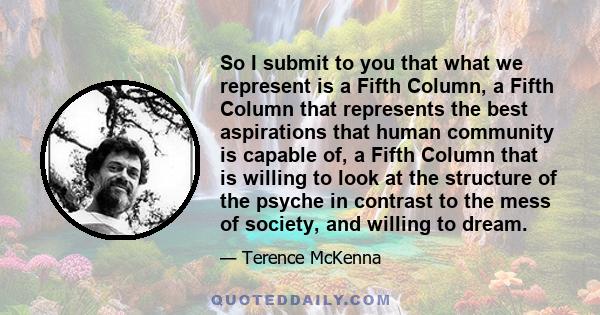 So I submit to you that what we represent is a Fifth Column, a Fifth Column that represents the best aspirations that human community is capable of, a Fifth Column that is willing to look at the structure of the psyche