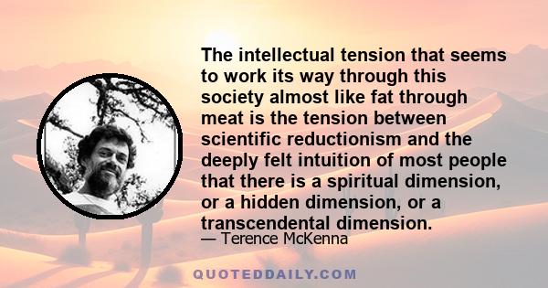 The intellectual tension that seems to work its way through this society almost like fat through meat is the tension between scientific reductionism and the deeply felt intuition of most people that there is a spiritual