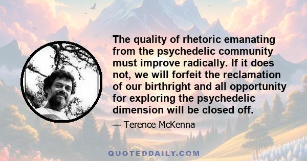 The quality of rhetoric emanating from the psychedelic community must improve radically. If it does not, we will forfeit the reclamation of our birthright and all opportunity for exploring the psychedelic dimension will