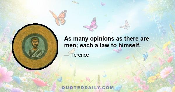 As many opinions as there are men; each a law to himself.