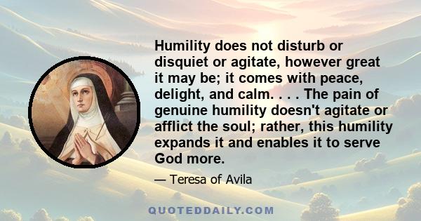 Humility does not disturb or disquiet or agitate, however great it may be; it comes with peace, delight, and calm. . . . The pain of genuine humility doesn't agitate or afflict the soul; rather, this humility expands it