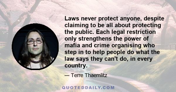 Laws never protect anyone, despite claiming to be all about protecting the public. Each legal restriction only strengthens the power of mafia and crime organising who step in to help people do what the law says they