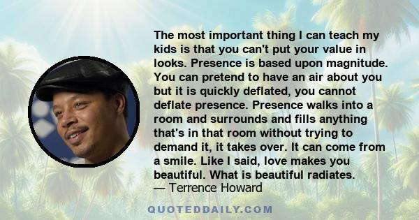 The most important thing I can teach my kids is that you can't put your value in looks. Presence is based upon magnitude. You can pretend to have an air about you but it is quickly deflated, you cannot deflate presence.