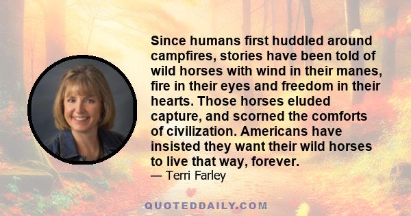 Since humans first huddled around campfires, stories have been told of wild horses with wind in their manes, fire in their eyes and freedom in their hearts. Those horses eluded capture, and scorned the comforts of