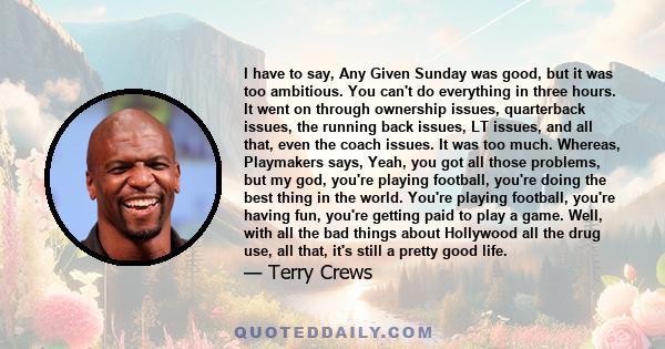 I have to say, Any Given Sunday was good, but it was too ambitious. You can't do everything in three hours. It went on through ownership issues, quarterback issues, the running back issues, LT issues, and all that, even