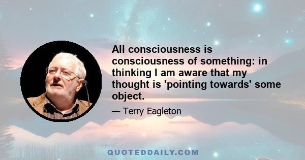 All consciousness is consciousness of something: in thinking I am aware that my thought is 'pointing towards' some object.