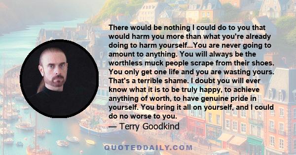 There would be nothing I could do to you that would harm you more than what you're already doing to harm yourself...You are never going to amount to anything. You will always be the worthless muck people scrape from