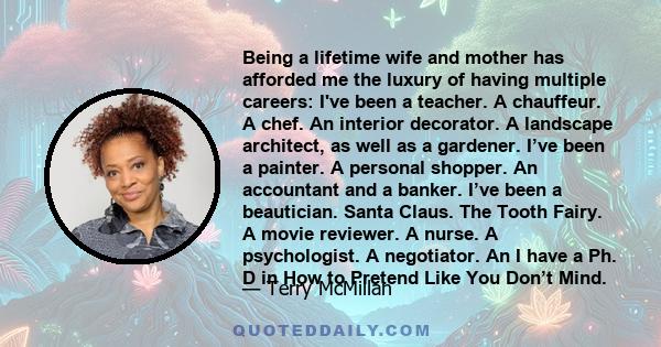 Being a lifetime wife and mother has afforded me the luxury of having multiple careers: I've been a teacher. A chauffeur. A chef. An interior decorator. A landscape architect, as well as a gardener. I’ve been a painter.