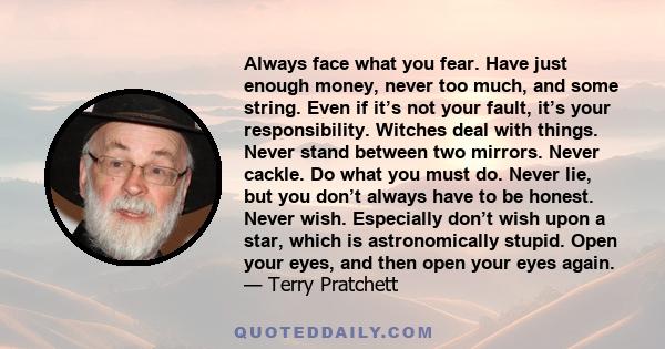 Always face what you fear. Have just enough money, never too much, and some string. Even if it’s not your fault, it’s your responsibility. Witches deal with things. Never stand between two mirrors. Never cackle. Do what