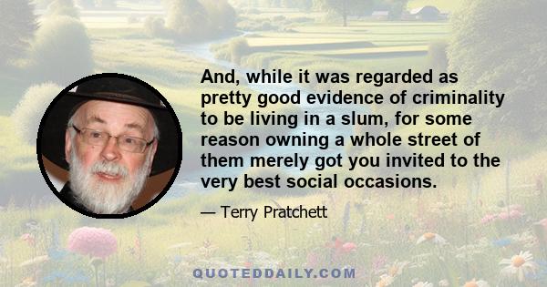 And, while it was regarded as pretty good evidence of criminality to be living in a slum, for some reason owning a whole street of them merely got you invited to the very best social occasions.