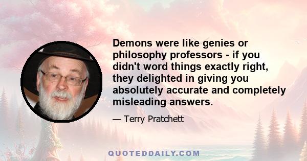 Demons were like genies or philosophy professors - if you didn't word things exactly right, they delighted in giving you absolutely accurate and completely misleading answers.