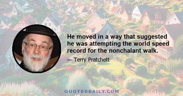 He moved in a way that suggested he was attempting the world speed record for the nonchalant walk.