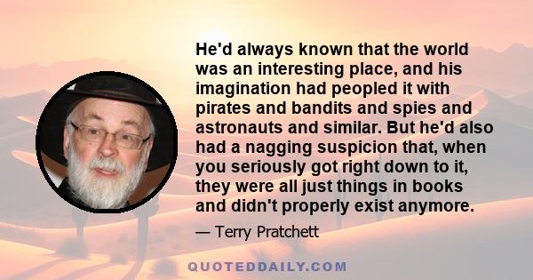 He'd always known that the world was an interesting place, and his imagination had peopled it with pirates and bandits and spies and astronauts and similar. But he'd also had a nagging suspicion that, when you seriously