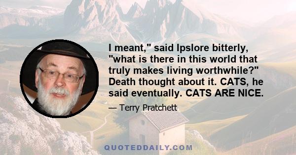 I meant, said Ipslore bitterly, what is there in this world that truly makes living worthwhile? Death thought about it. CATS, he said eventually. CATS ARE NICE.