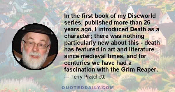 In the first book of my Discworld series, published more than 26 years ago, I introduced Death as a character; there was nothing particularly new about this - death has featured in art and literature since medieval