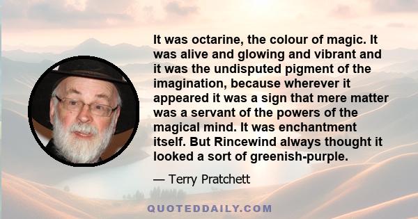 It was octarine, the colour of magic. It was alive and glowing and vibrant and it was the undisputed pigment of the imagination, because wherever it appeared it was a sign that mere matter was a servant of the powers of