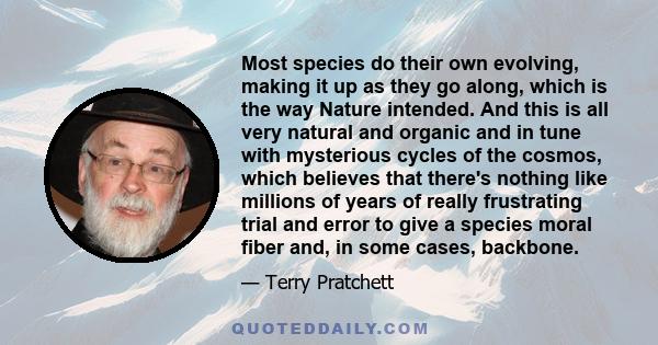 Most species do their own evolving, making it up as they go along, which is the way Nature intended. And this is all very natural and organic and in tune with mysterious cycles of the cosmos, which believes that there's