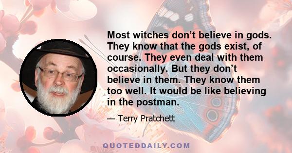 Most witches don’t believe in gods. They know that the gods exist, of course. They even deal with them occasionally. But they don’t believe in them. They know them too well. It would be like believing in the postman.