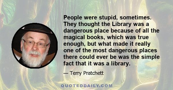 People were stupid, sometimes. They thought the Library was a dangerous place because of all the magical books, which was true enough, but what made it really one of the most dangerous places there could ever be was the