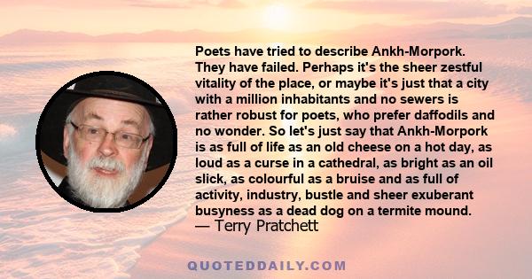 Poets have tried to describe Ankh-Morpork. They have failed. Perhaps it's the sheer zestful vitality of the place, or maybe it's just that a city with a million inhabitants and no sewers is rather robust for poets, who