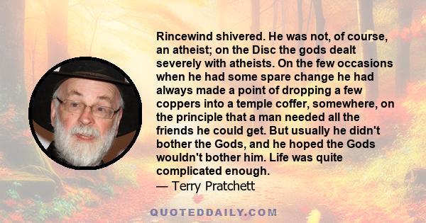 Rincewind shivered. He was not, of course, an atheist; on the Disc the gods dealt severely with atheists. On the few occasions when he had some spare change he had always made a point of dropping a few coppers into a