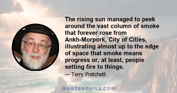 The rising sun managed to peek around the vast column of smoke that forever rose from Ankh-Morpork, City of Cities, illustrating almost up to the edge of space that smoke means progress or, at least, people setting fire