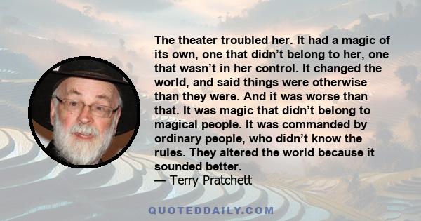 The theater troubled her. It had a magic of its own, one that didn’t belong to her, one that wasn’t in her control. It changed the world, and said things were otherwise than they were. And it was worse than that. It was