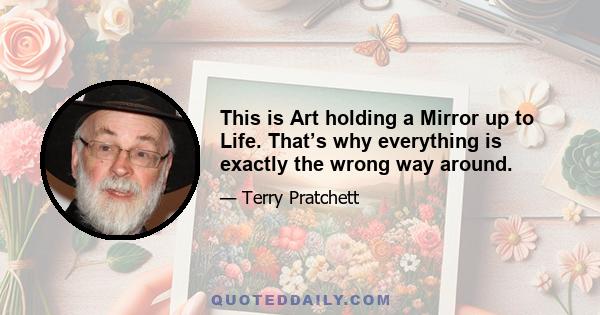 This is Art holding a Mirror up to Life. That’s why everything is exactly the wrong way around.