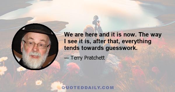 We are here and it is now. The way I see it is, after that, everything tends towards guesswork.