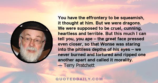 You have the effrontery to be squeamish, it thought at him. But we were dragons. We were supposed to be cruel, cunning, heartless and terrible. But this much I can tell you, you ape – the great face pressed even closer,
