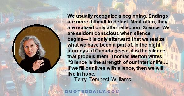 We usually recognize a beginning. Endings are more difficult to detect. Most often, they are realized only after reflection. Silence. We are seldom conscious when silence begins—it is only afterward that we realize what
