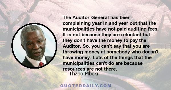 The Auditor-General has been complaining year in and year out that the municipalities have not paid auditing fees. It is not because they are reluctant but they don't have the money to pay the Auditor. So, you can't say