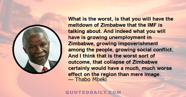 What is the worst, is that you will have the meltdown of Zimbabwe that the IMF is talking about. And indeed what you will have is growing unemployment in Zimbabwe, growing impoverishment among the people, growing social