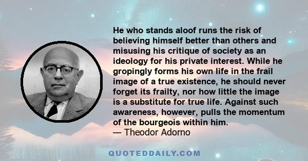 He who stands aloof runs the risk of believing himself better than others and misusing his critique of society as an ideology for his private interest.