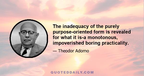 The inadequacy of the purely purpose-oriented form is revealed for what it is-a monotonous, impoverished boring practicality.
