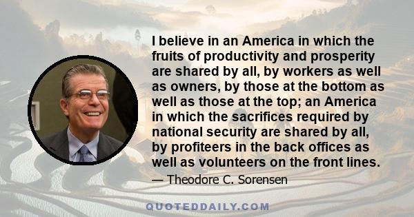 I believe in an America in which the fruits of productivity and prosperity are shared by all, by workers as well as owners, by those at the bottom as well as those at the top; an America in which the sacrifices required