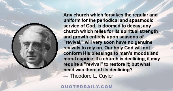 Any church which forsakes the regular and uniform for the periodical and spasmodic service of God, is doomed to decay; any church which relies for its spiritual strength and growth entirely upon seasons of revival, will
