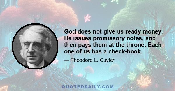 God does not give us ready money. He issues promissory notes, and then pays them at the throne. Each one of us has a check-book.