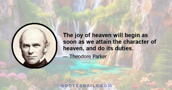 The joy of heaven will begin as soon as we attain the character of heaven, and do its duties.