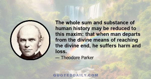 The whole sum and substance of human history may be reduced to this maxim: that when man departs from the divine means of reaching the divine end, he suffers harm and loss.