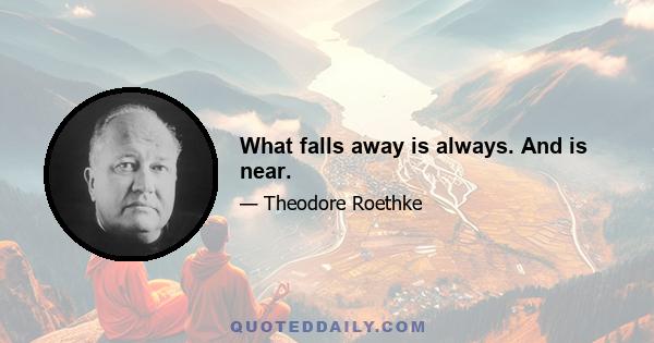 What falls away is always. And is near.