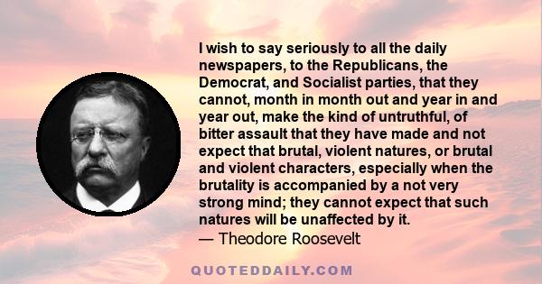 I wish to say seriously to all the daily newspapers, to the Republicans, the Democrat, and Socialist parties, that they cannot, month in month out and year in and year out, make the kind of untruthful, of bitter assault